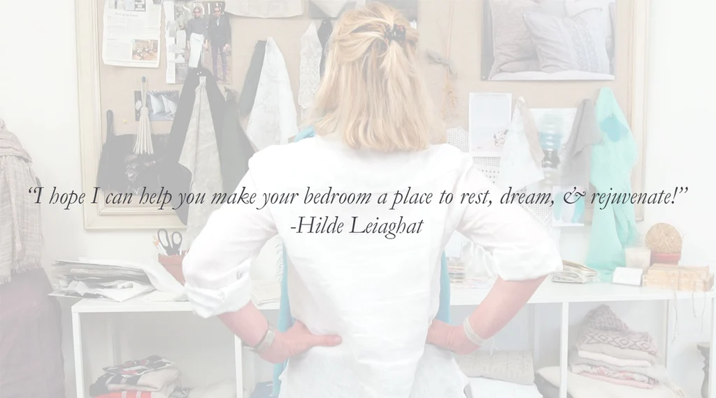 I hope I can help you make your bedroom a place to rest, dream & rejuvenate -Hilde Leiaghat
